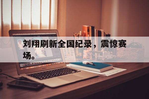金年会招牌-刘翔刷新全国纪录，震惊赛场。