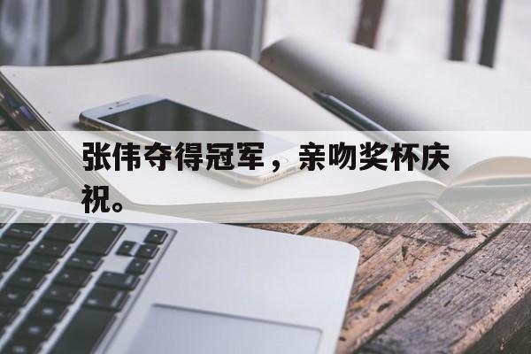 jinnianhui最新版-张伟夺得冠军，亲吻奖杯庆祝。
