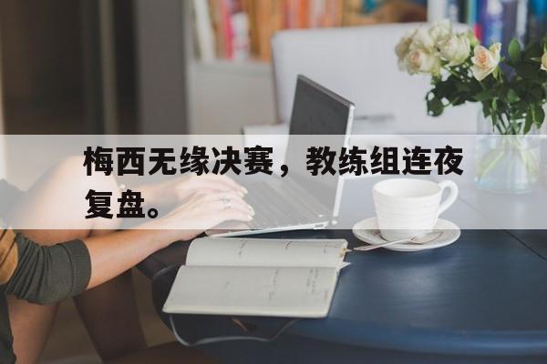 金年会招牌-梅西无缘决赛，教练组连夜复盘。