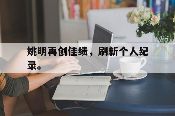 jinnianhui最新版-姚明再创佳绩，刷新个人纪录。