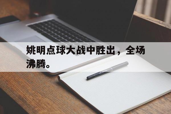 jinnianhui最新版-姚明点球大战中胜出，全场沸腾。