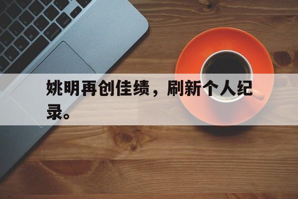 金年会最新版-姚明再创佳绩，刷新个人纪录。