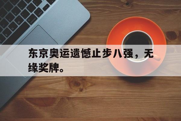 金年会招牌-东京奥运遗憾止步八强，无缘奖牌。