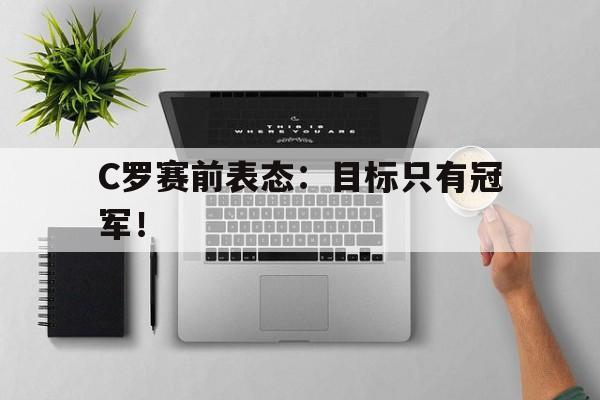 jinnianhui最新版-C罗赛前表态：目标只有冠军！