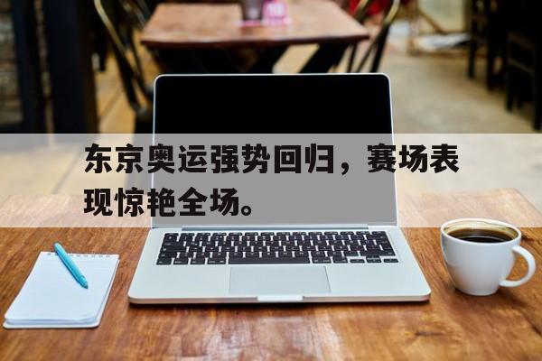 金年会招牌-东京奥运强势回归，赛场表现惊艳全场。
