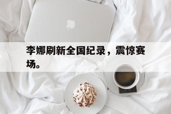 jinnianhui最新版-李娜刷新全国纪录，震惊赛场。