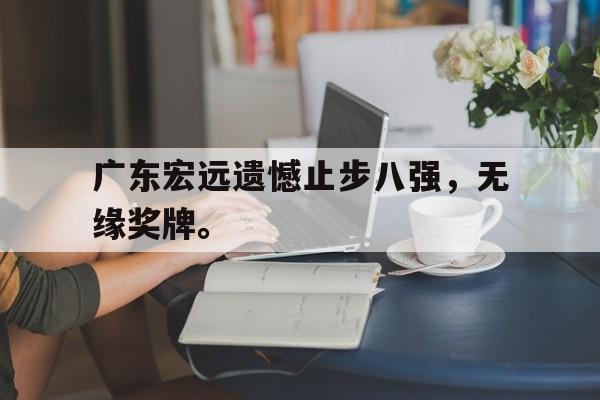 金年会最新版-广东宏远遗憾止步八强，无缘奖牌。