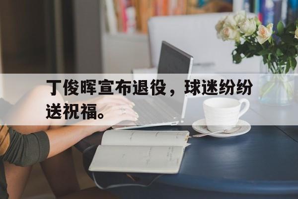 金年会招牌-丁俊晖宣布退役，球迷纷纷送祝福。