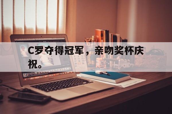 金年会最新版-C罗夺得冠军，亲吻奖杯庆祝。