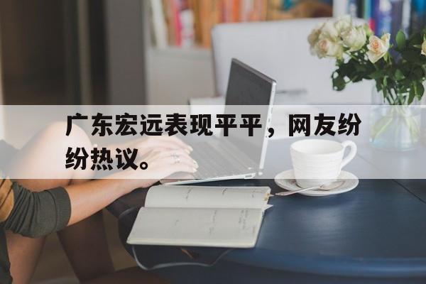 金年会招牌-广东宏远表现平平，网友纷纷热议。