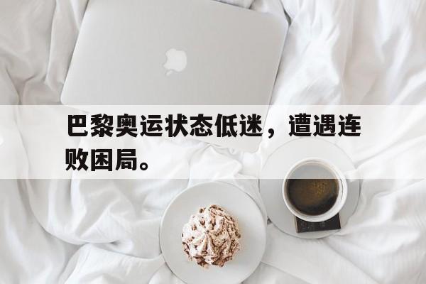 金年会最新版-巴黎奥运状态低迷，遭遇连败困局。