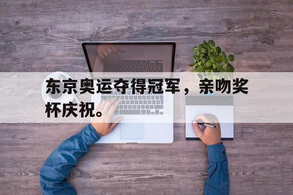 jinnianhui最新版-东京奥运夺得冠军，亲吻奖杯庆祝。