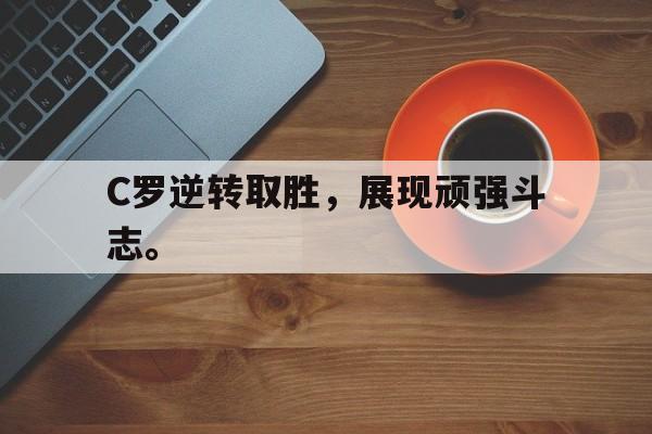 金年会最新版-C罗逆转取胜，展现顽强斗志。