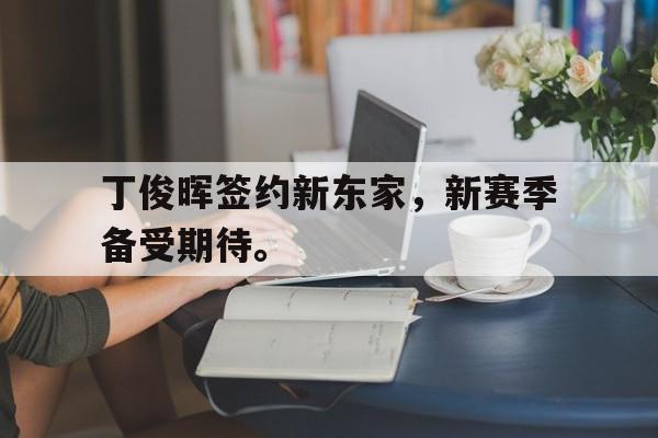 金年会最新版-丁俊晖签约新东家，新赛季备受期待。