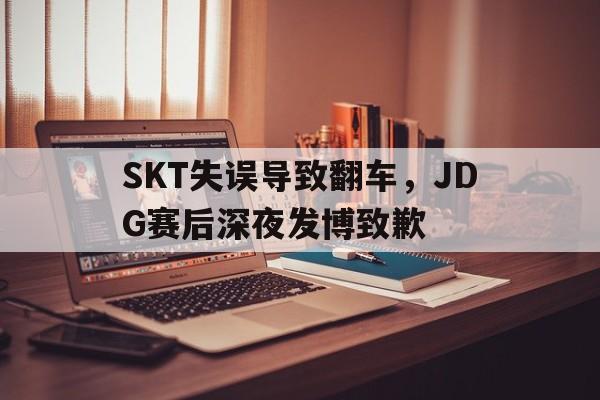 jinnianhui最新版-SKT失误导致翻车，JDG赛后深夜发博致歉