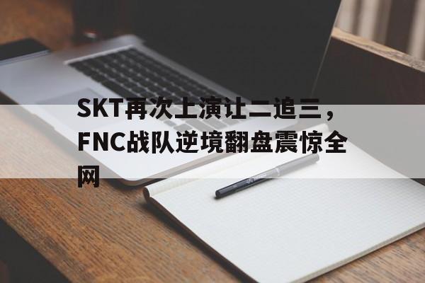金年会最新版-SKT再次上演让二追三，FNC战队逆境翻盘震惊全网