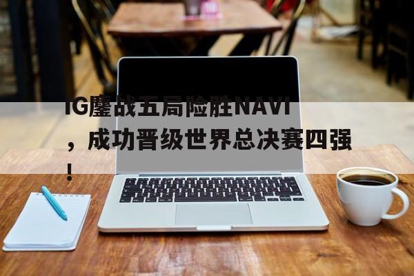 金年会最新版-IG鏖战五局险胜NAVI，成功晋级世界总决赛四强！