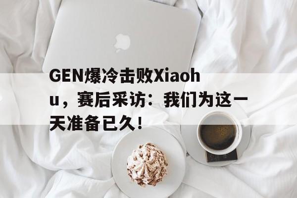 金年会最新版-GEN爆冷击败Xiaohu，赛后采访：我们为这一天准备已久！