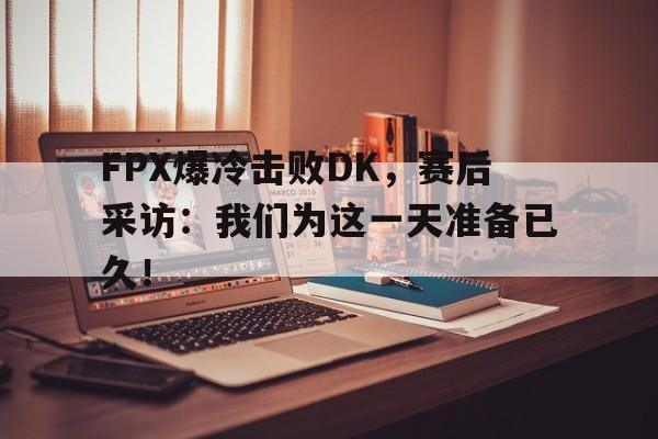 金年会最新版-FPX爆冷击败DK，赛后采访：我们为这一天准备已久！