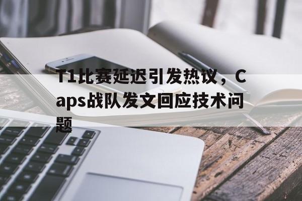 金年会招牌-T1比赛延迟引发热议，Caps战队发文回应技术问题