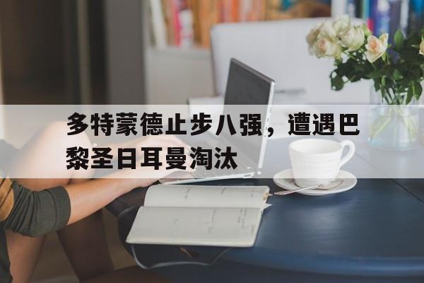 多特蒙德止步八强，遭遇巴黎圣日耳曼淘汰