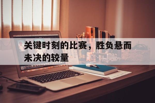 金年会招牌-关键时刻的比赛，胜负悬而未决的较量
