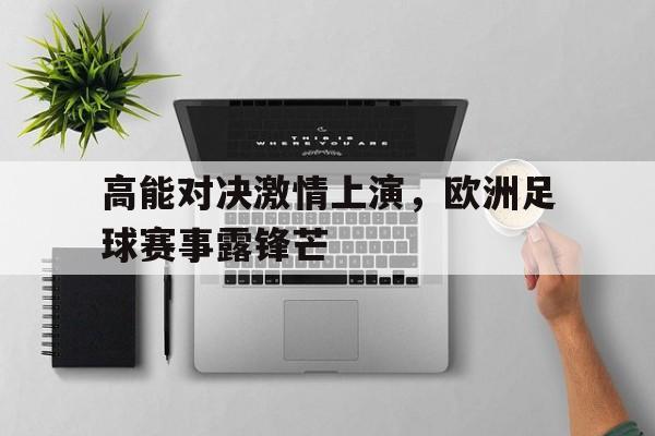 jinnianhui最新版-高能对决激情上演，欧洲足球赛事露锋芒