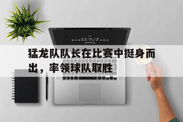 jinnianhui最新版-猛龙队队长在比赛中挺身而出，率领球队取胜
