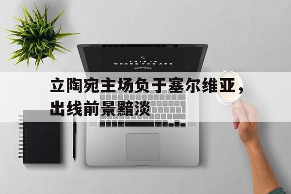 jinnianhui最新版-立陶宛主场负于塞尔维亚，出线前景黯淡