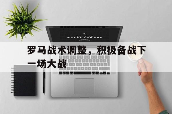 jinnianhui最新版-罗马战术调整，积极备战下一场大战