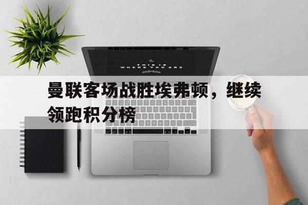 曼联客场战胜埃弗顿，继续领跑积分榜