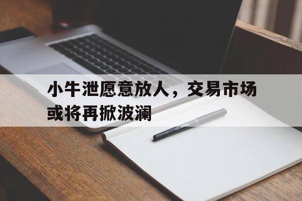 金年会招牌-小牛泄愿意放人，交易市场或将再掀波澜