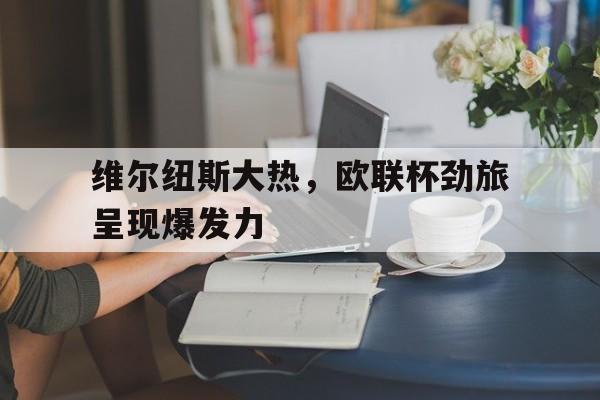 jinnianhui最新版-维尔纽斯大热，欧联杯劲旅呈现爆发力