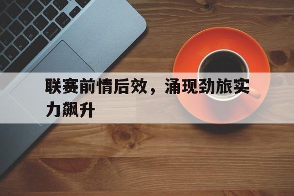 金年会最新版-联赛前情后效，涌现劲旅实力飙升