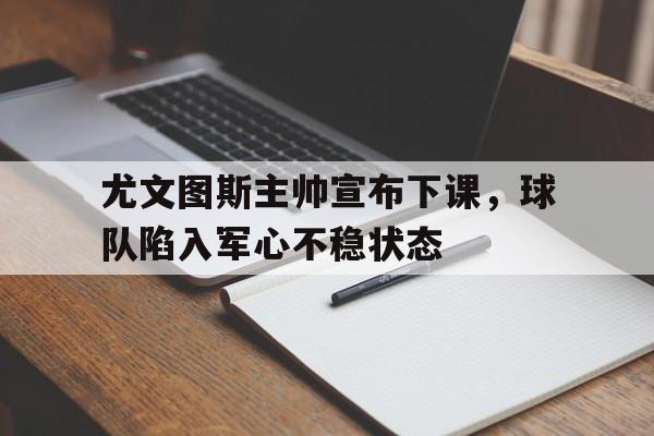 金年会招牌-尤文图斯主帅宣布下课，球队陷入军心不稳状态