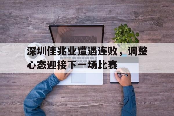 jinnianhui最新版-深圳佳兆业遭遇连败，调整心态迎接下一场比赛