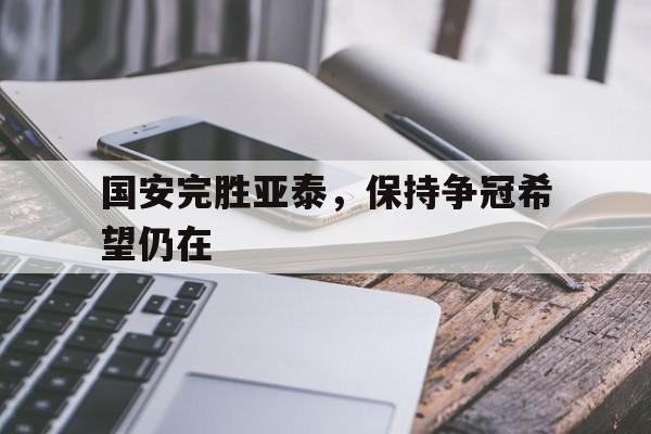 jinnianhui最新版-国安完胜亚泰，保持争冠希望仍在