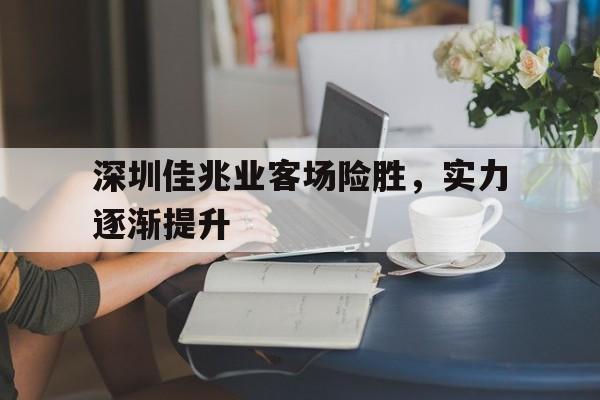 jinnianhui最新版-深圳佳兆业客场险胜，实力逐渐提升