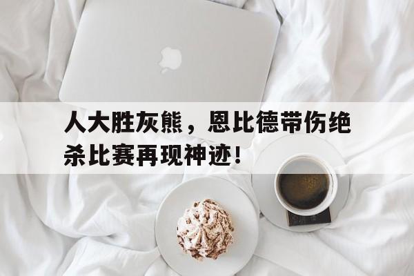 jinnianhui最新版-人大胜灰熊，恩比德带伤绝杀比赛再现神迹！