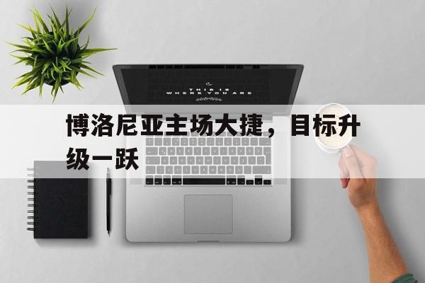 金年会最新版-博洛尼亚主场大捷，目标升级一跃