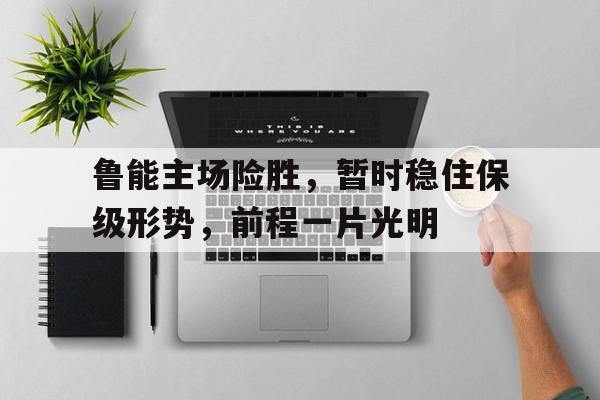 金年会招牌-鲁能主场险胜，暂时稳住保级形势，前程一片光明